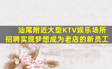 汕尾附近大型KTV娱乐场所招聘实现梦想成为老店的新员工