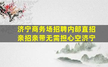 济宁商务场招聘内部直招亲招亲带无需担心空济宁